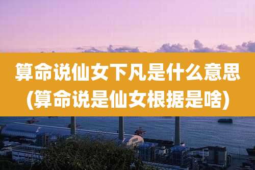 算命说仙女下凡是什么意思(算命说是仙女根据是啥)