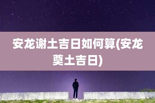 安龙谢土吉日如何算(安龙奠土吉日)