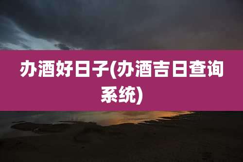 办酒好日子(办酒吉日查询系统)