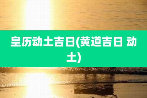 皇历动土吉日(黄道吉日 动土)
