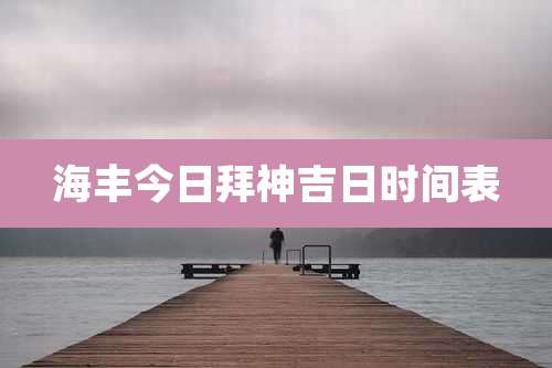 海丰今日拜神吉日时间表