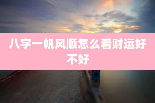 八字一帆风顺怎么看财运好不好
