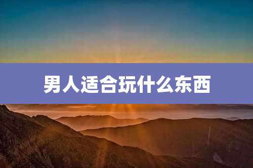 男人适合玩什么东西