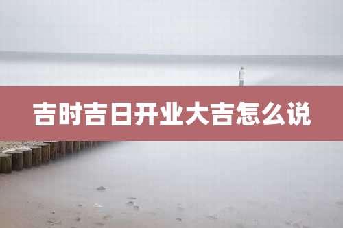 吉时吉日开业大吉怎么说
