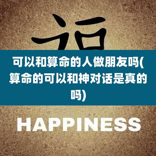 可以和算命的人做朋友吗(算命的可以和神对话是真的吗)