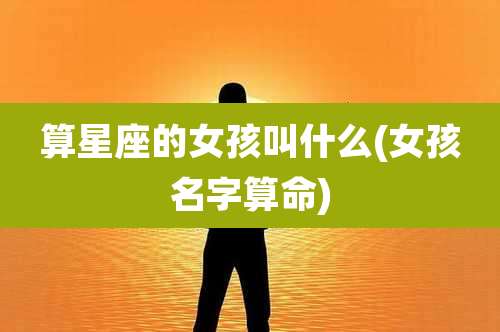 算星座的女孩叫什么(女孩名字算命)