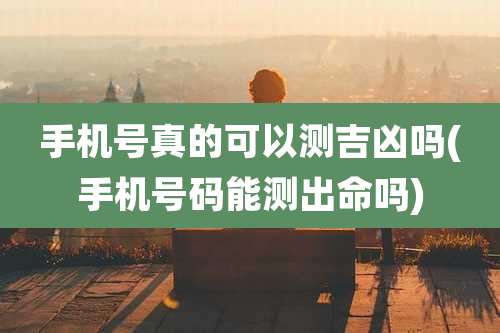 手机号真的可以测吉凶吗(手机号码能测出命吗)