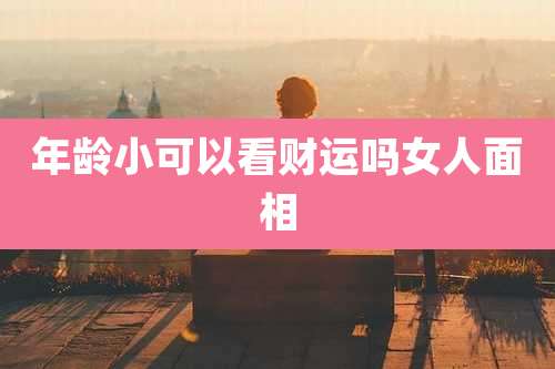 年龄小可以看财运吗女人面相