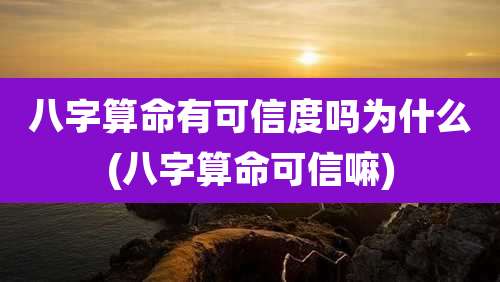 八字算命有可信度吗为什么(八字算命可信嘛)