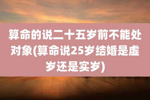 算命的说二十五岁前不能处对象(算命说25岁结婚是虚岁还是实岁)
