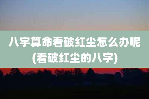 八字算命看破红尘怎么办呢(看破红尘的八字)