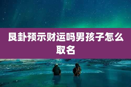 艮卦预示财运吗男孩子怎么取名