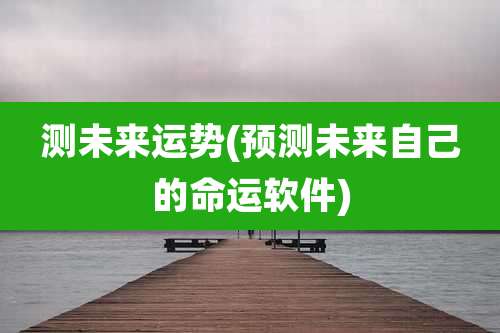 测未来运势(预测未来自己的命运软件)