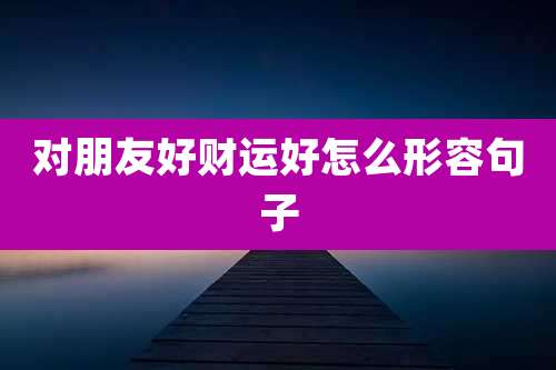 对朋友好财运好怎么形容句子