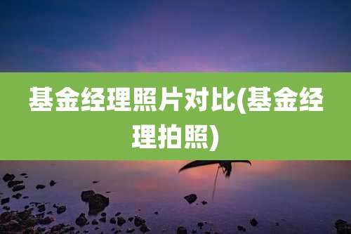 基金经理照片对比(基金经理拍照)