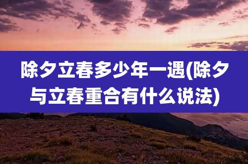 除夕立春多少年一遇(除夕与立春重合有什么说法)