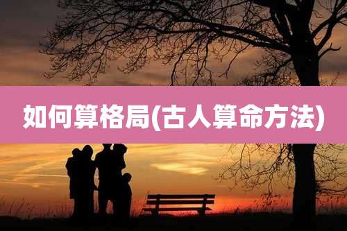 如何算格局(古人算命方法)