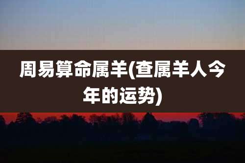 周易算命属羊(查属羊人今年的运势)