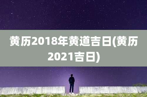 黄历2018年黄道吉日(黄历2021吉日)