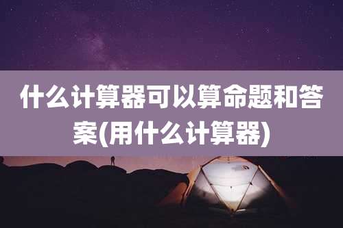 什么计算器可以算命题和答案(用什么计算器)