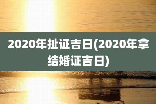 2020年扯证吉日(2020年拿结婚证吉日)