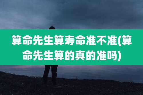 算命先生算寿命准不准(算命先生算的真的准吗)