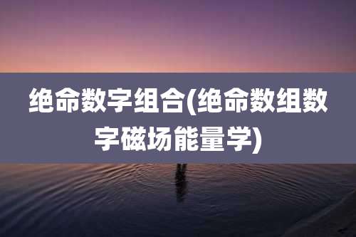 绝命数字组合(绝命数组数字磁场能量学)