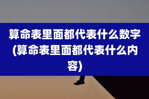 算命表里面都代表什么数字(算命表里面都代表什么内容)