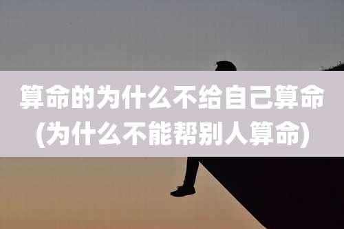 算命的为什么不给自己算命(为什么不能帮别人算命)