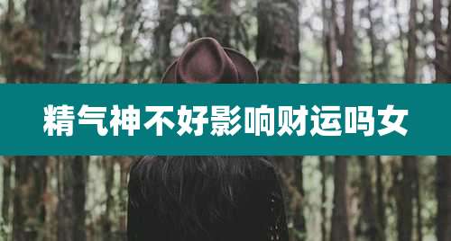 精气神不好影响财运吗女