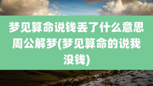 梦见算命说钱丢了什么意思周公解梦(梦见算命的说我没钱)