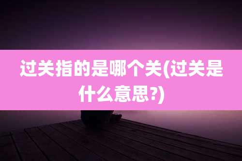 过关指的是哪个关(过关是什么意思?)