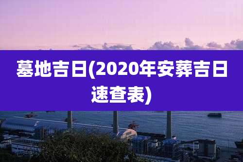 墓地吉日(2020年安葬吉日速查表)