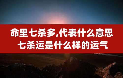 命里七杀多,代表什么意思 七杀运是什么样的运气