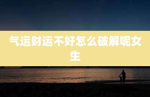 气运财运不好怎么破解呢女生