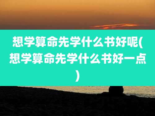 想学算命先学什么书好呢(想学算命先学什么书好一点)