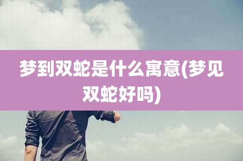 梦到双蛇是什么寓意(梦见双蛇好吗)