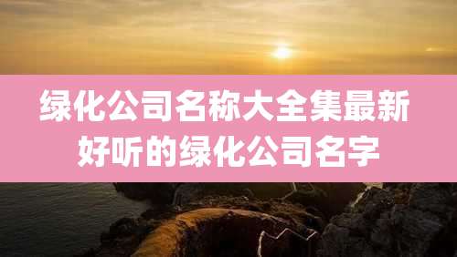 绿化公司名称大全集最新 好听的绿化公司名字