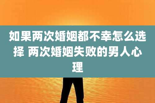 如果两次婚姻都不幸怎么选择 两次婚姻失败的男人心理