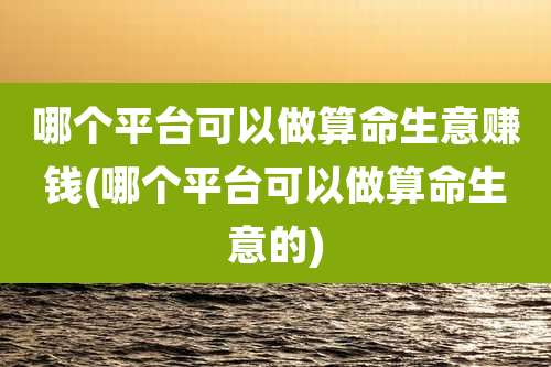 哪个平台可以做算命生意赚钱(哪个平台可以做算命生意的)