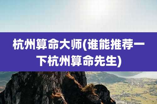 杭州算命大师(谁能推荐一下杭州算命先生)