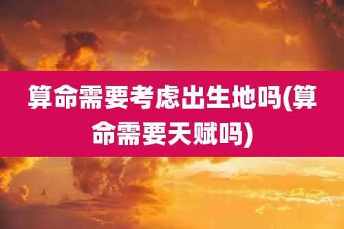算命需要考虑出生地吗(算命需要天赋吗)