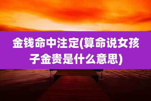 金钱命中注定(算命说女孩子金贵是什么意思)