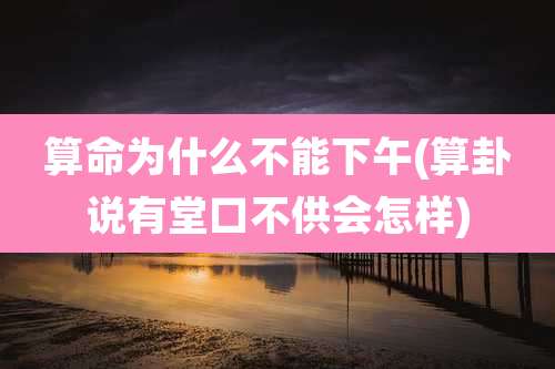 算命为什么不能下午(算卦说有堂口不供会怎样)