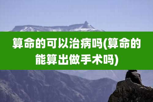 算命的可以治病吗(算命的能算出做手术吗)