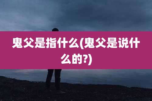 鬼父是指什么(鬼父是说什么的?)