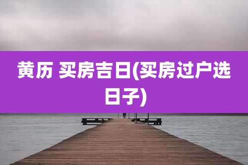 黄历 买房吉日(买房过户选日子)