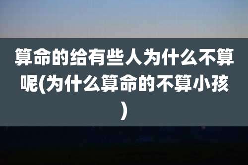 算命的给有些人为什么不算呢(为什么算命的不算小孩)