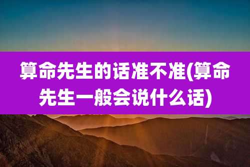 算命先生的话准不准(算命先生一般会说什么话)