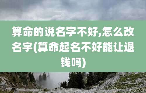 算命的说名字不好,怎么改名字(算命起名不好能让退钱吗)